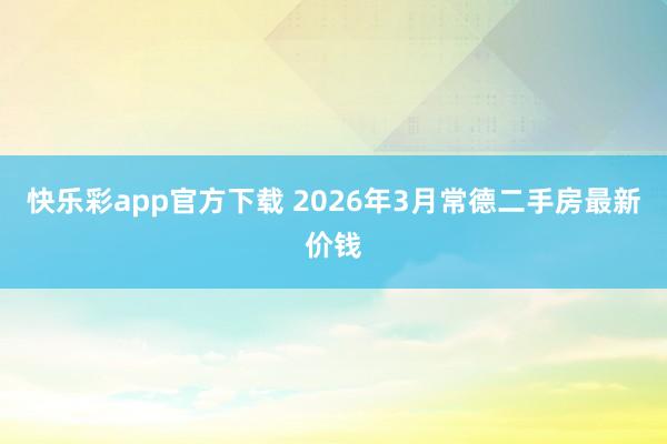 快乐彩app官方下载 2026年3月常德二手房最新价钱