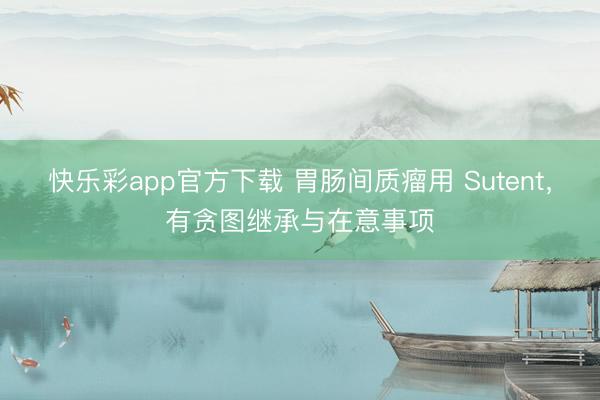 快乐彩app官方下载 胃肠间质瘤用 Sutent，有贪图继承