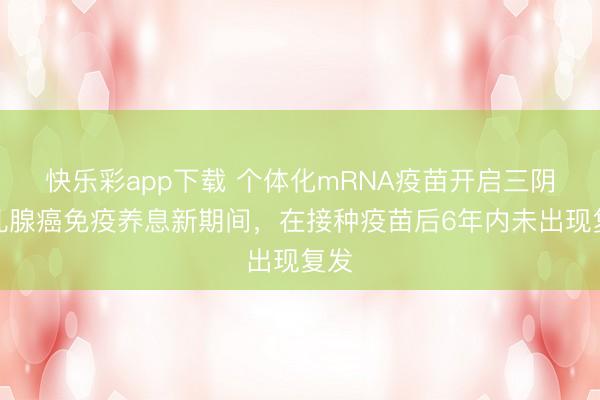 快乐彩app下载 个体化mRNA疫苗开启三阴性乳腺癌免疫养息