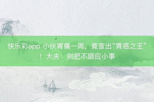 快乐彩app 小伙胃痛一周，竟查出“胃癌之王”！大夫：别把不