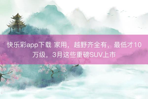 快乐彩app下载 家用，越野齐全有，最低才10万级，3月这些