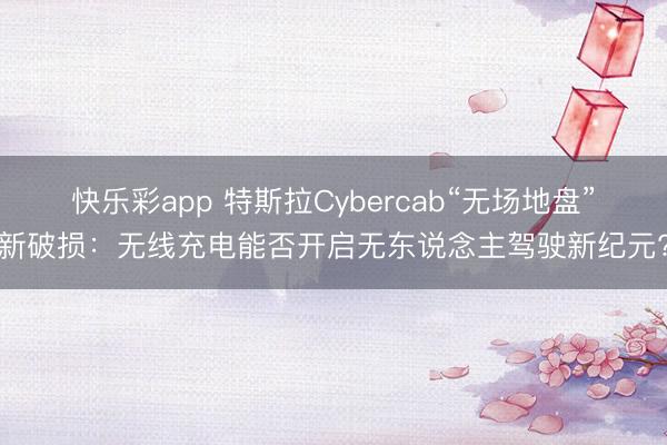 快乐彩app 特斯拉Cybercab“无场地盘”新破损：无线充电能否开启无东说念主驾驶新纪元?