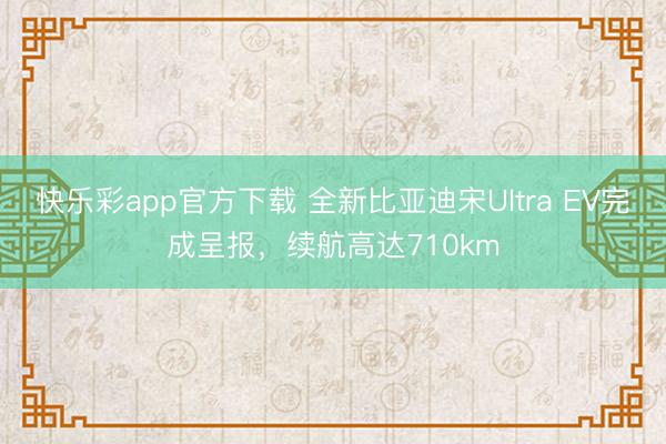 快乐彩app官方下载 全新比亚迪宋Ultra EV完成呈报，