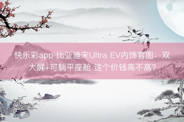 快乐彩app 比亚迪宋Ultra EV内饰官图：双大屏+可躺