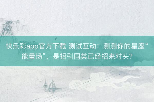 快乐彩app官方下载 测试互动：测测你的星座“能量场”，是招