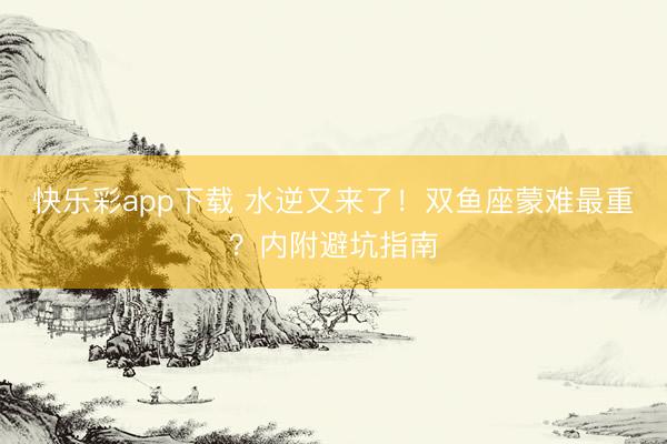 快乐彩app下载 水逆又来了！双鱼座蒙难最重？内附避坑指南