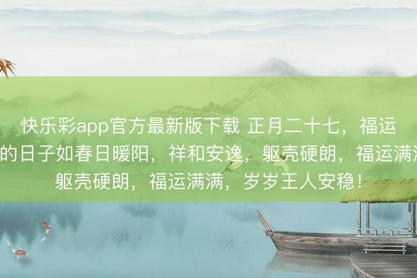 快乐彩app官方最新版下载 正月二十七，福运充足时，愿您往后