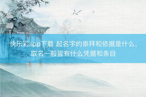 快乐彩app下载 起名字的崇拜和依据是什么，取名一般皆有什么