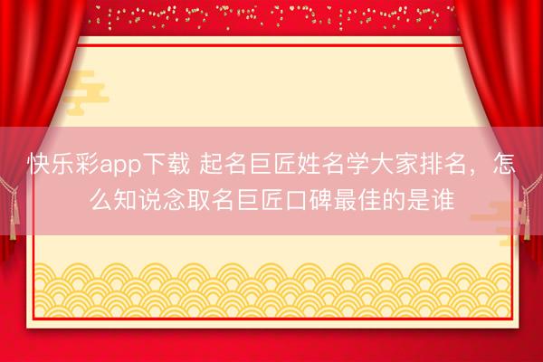 快乐彩app下载 起名巨匠姓名学大家排名，怎么知说念取名巨匠