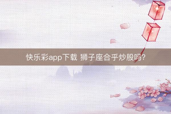 快乐彩app下载 狮子座合乎炒股吗？