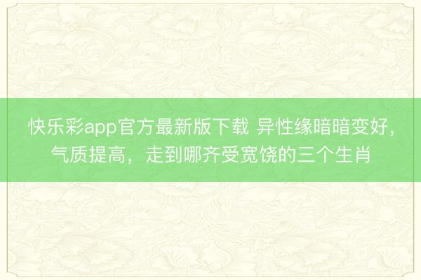 快乐彩app官方最新版下载 异性缘暗暗变好，气质提高，走到哪