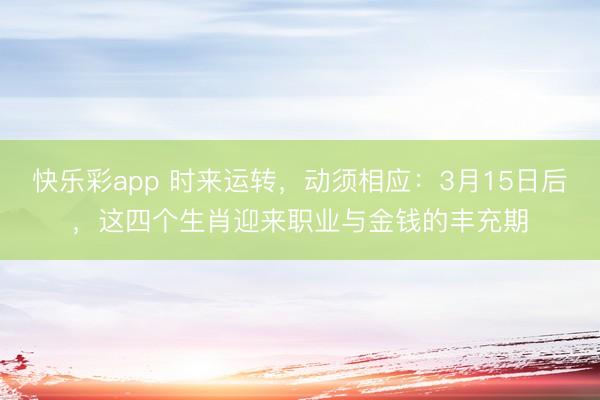 快乐彩app 时来运转，动须相应：3月15日后，这四个生肖迎