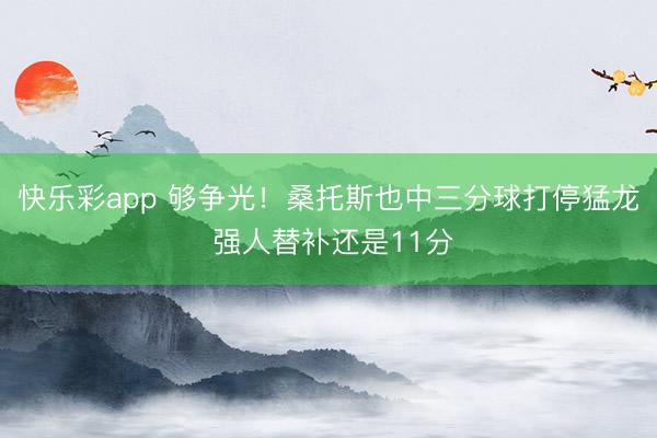 快乐彩app 够争光！桑托斯也中三分球打停猛龙 强人替补还是