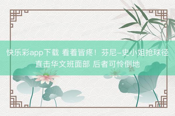 快乐彩app下载 看着皆疼！芬尼-史小姐抢球径直击华文班面部