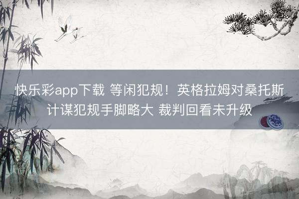 快乐彩app下载 等闲犯规！英格拉姆对桑托斯计谋犯规手脚略大