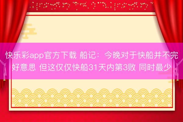快乐彩app官方下载 船记：今晚对于快船并不完好意思 但这仅