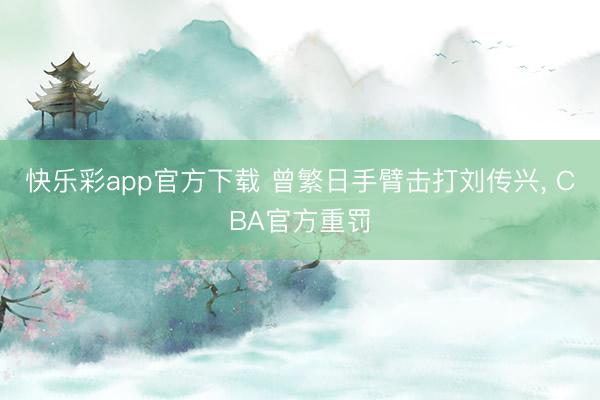 快乐彩app官方下载 曾繁日手臂击打刘传兴, CBA官方重罚