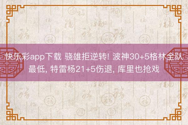 快乐彩app下载 骁雄拒逆转! 波神30+5格林全队最低, 特雷杨21+5伤退, 库里也抢戏