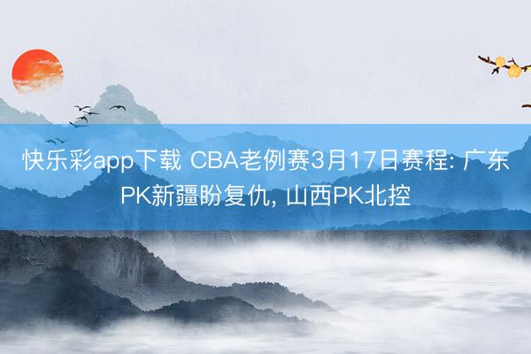 快乐彩app下载 CBA老例赛3月17日赛程: 广东PK新疆