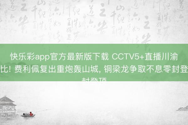 快乐彩app官方最新版下载 CCTV5+直播川渝德比! 费利