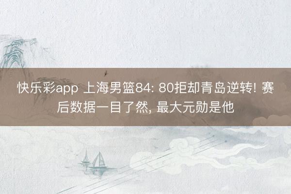快乐彩app 上海男篮84: 80拒却青岛逆转! 赛后数据一