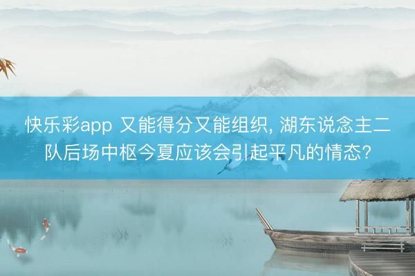 快乐彩app 又能得分又能组织, 湖东说念主二队后场中枢今夏