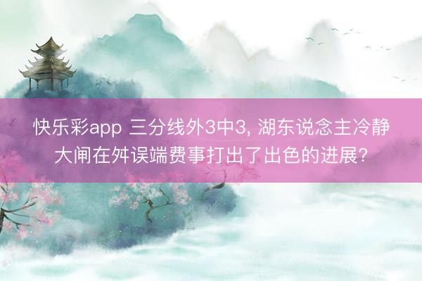 快乐彩app 三分线外3中3, 湖东说念主冷静大闸在舛误端费