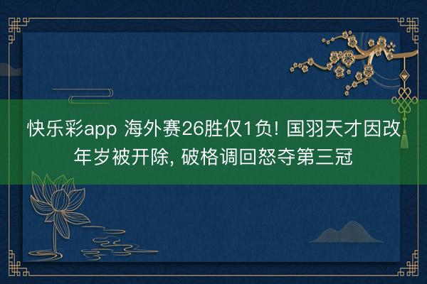 快乐彩app 海外赛26胜仅1负! 国羽天才因改年岁被开除,