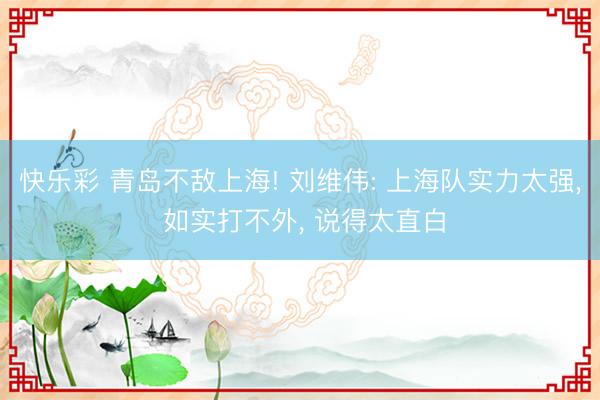 快乐彩 青岛不敌上海! 刘维伟: 上海队实力太强, 如实打不