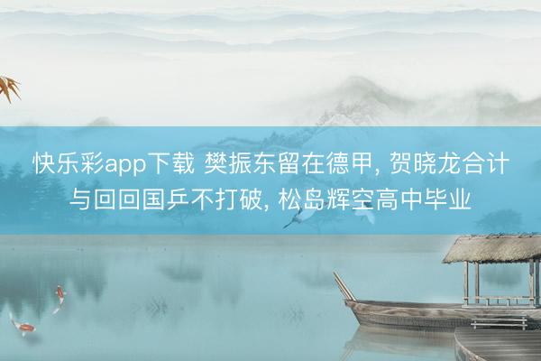 快乐彩app下载 樊振东留在德甲, 贺晓龙合计与回回国乒不打