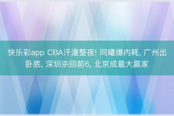 快乐彩app CBA汗漫整夜! 同曦爆内耗, 广州出卧底, 