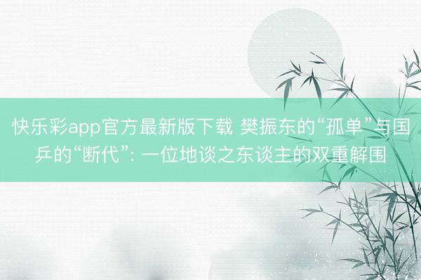 快乐彩app官方最新版下载 樊振东的“孤单”与国乒的“断代”