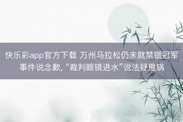 快乐彩app官方下载 万州马拉松仍未就禁锢冠军事件说念歉, 