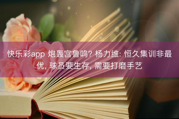 快乐彩app 炮轰宫鲁鸣? 杨力维: 恒久集训非最优, 球员