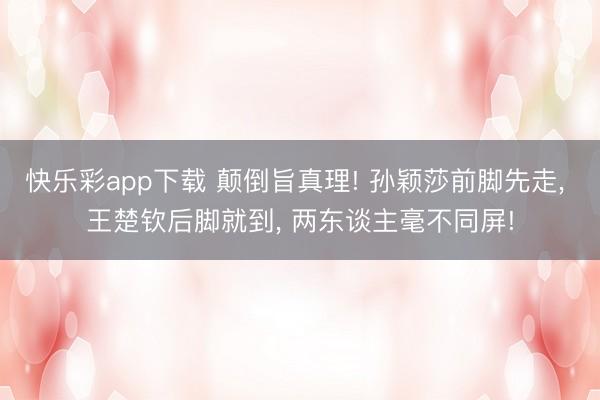 快乐彩app下载 颠倒旨真理! 孙颖莎前脚先走, 王楚钦后脚