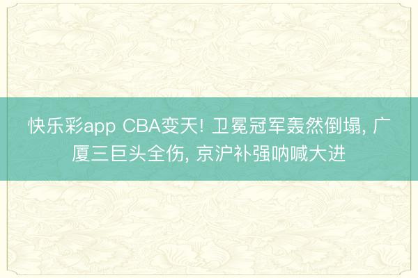 快乐彩app CBA变天! 卫冕冠军轰然倒塌, 广厦三巨头全