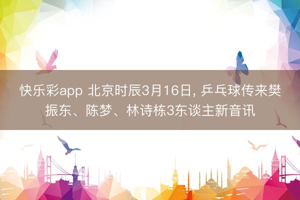 快乐彩app 北京时辰3月16日, 乒乓球传来樊振东、陈梦、