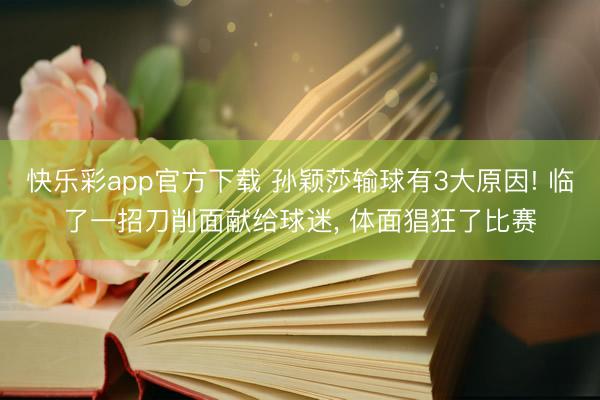快乐彩app官方下载 孙颖莎输球有3大原因! 临了一招刀削面