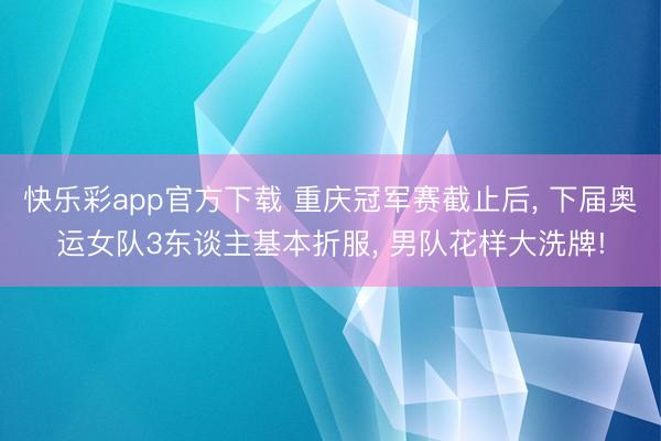 快乐彩app官方下载 重庆冠军赛截止后, 下届奥运女队3东谈