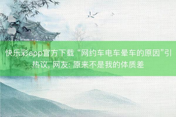 快乐彩app官方下载 “网约车电车晕车的原因”引热议, 网友