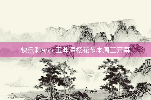 快乐彩app 玉渊潭樱花节本周三开幕