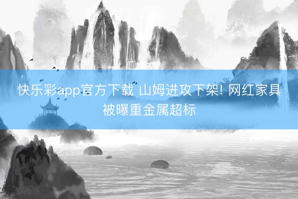 快乐彩app官方下载 山姆进攻下架! 网红家具被曝重金属超标