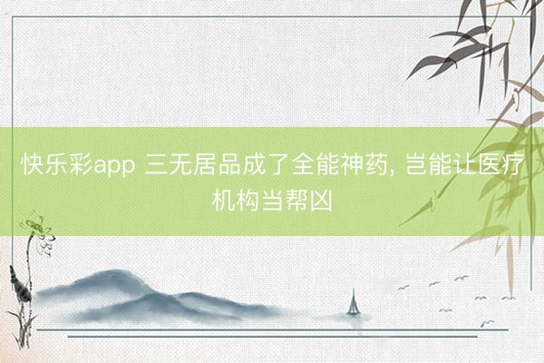 快乐彩app 三无居品成了全能神药, 岂能让医疗机构当帮凶