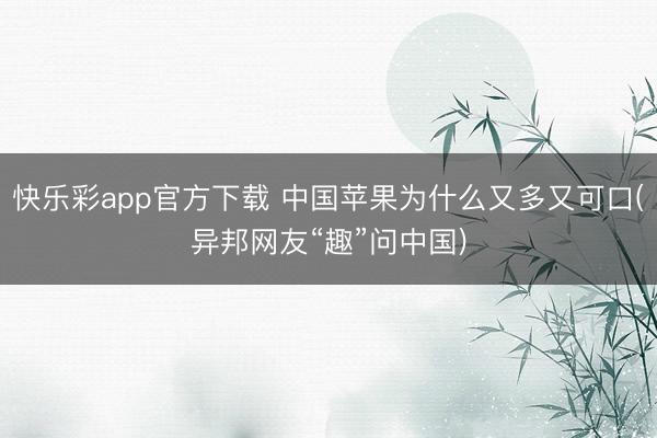 快乐彩app官方下载 中国苹果为什么又多又可口(异邦网友“趣