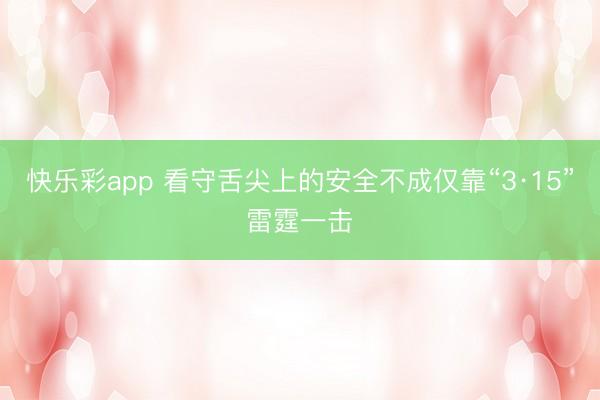 快乐彩app 看守舌尖上的安全不成仅靠“3·15”雷霆一击