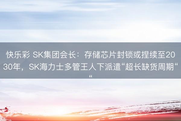 快乐彩 SK集团会长：存储芯片封锁或捏续至2030年，SK海力士多管王人下派遣“超长缺货周期“