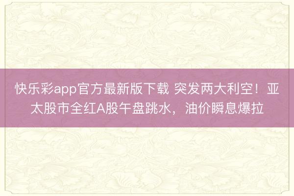 快乐彩app官方最新版下载 突发两大利空！亚太股市全红A股午