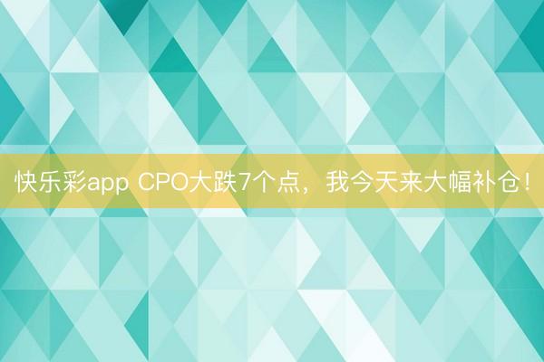 快乐彩app CPO大跌7个点，我今天来大幅补仓！