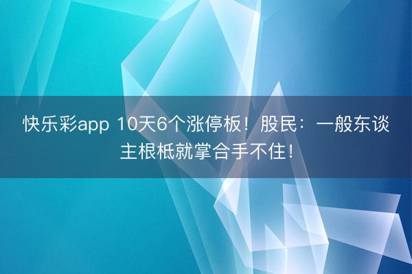 快乐彩app 10天6个涨停板！股民：一般东谈主根柢就掌合手