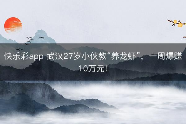 快乐彩app 武汉27岁小伙教“养龙虾”，一周爆赚10万元！